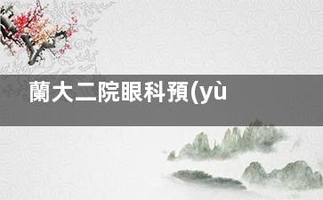 蘭大二院眼科預(yù)約掛號(hào)攻略！6種方式任選，電話0931-8942586可直接約